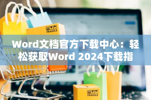 Word文档官方下载中心：轻松获取Word 2024下载指南