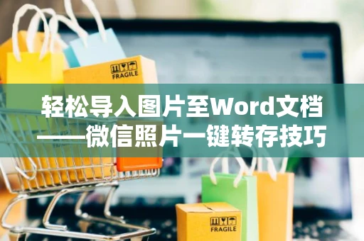 轻松导入图片至Word文档——微信照片一键转存技巧