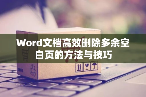 Word文档高效删除多余空白页的方法与技巧