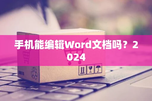 手机能编辑Word文档吗？2024
