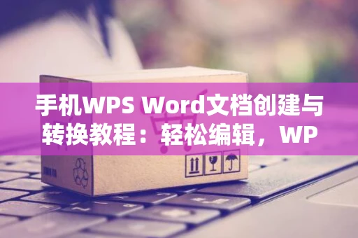 手机WPS Word文档创建与转换教程：轻松编辑，WPS文件转为Word格式操作指南（手机篇）