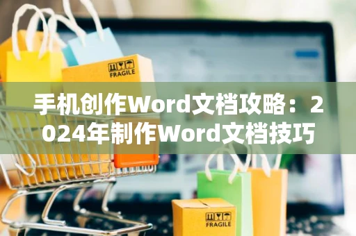 手机创作Word文档攻略：2024年制作Word文档技巧与操作指南