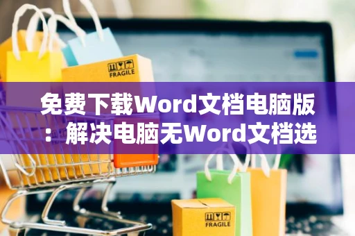 免费下载Word文档电脑版：解决电脑无Word文档选项问题