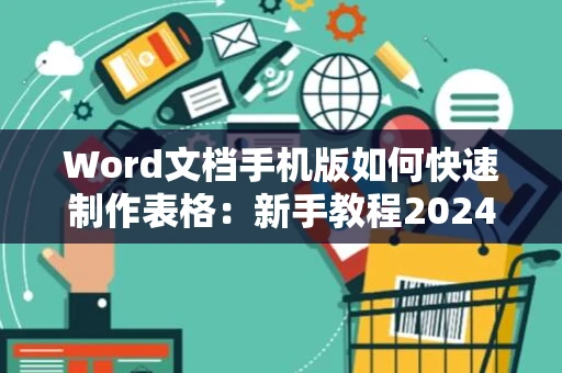 Word文档手机版如何快速制作表格：新手教程2024