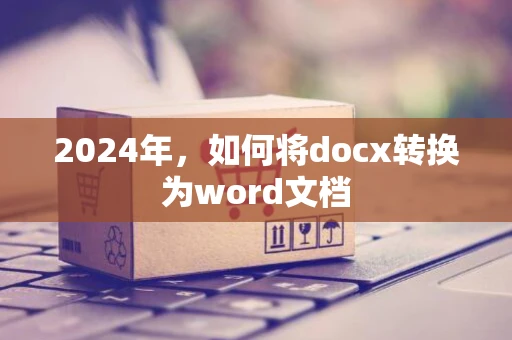 2024年，如何将docx转换为word文档