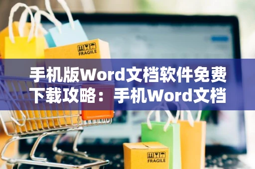 手机版Word文档软件免费下载攻略：手机Word文档操作指南2024版