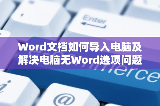 Word文档如何导入电脑及解决电脑无Word选项问题指南：2024版操作指引