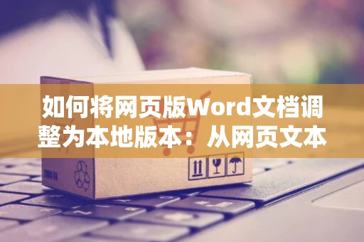 如何将网页版Word文档调整为本地版本：从网页文本文档重置至Word文件模式的方法