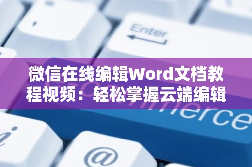 微信在线编辑Word文档教程视频：轻松掌握云端编辑技巧
