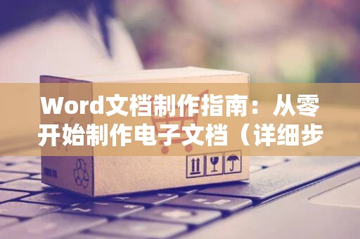 Word文档制作指南：从零开始制作电子文档（详细步骤）的电脑操作流程介绍