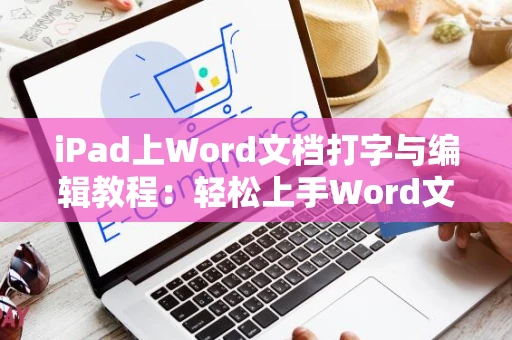 iPad上Word文档打字与编辑教程：轻松上手Word文档操作指南（适用于iPad 2024）