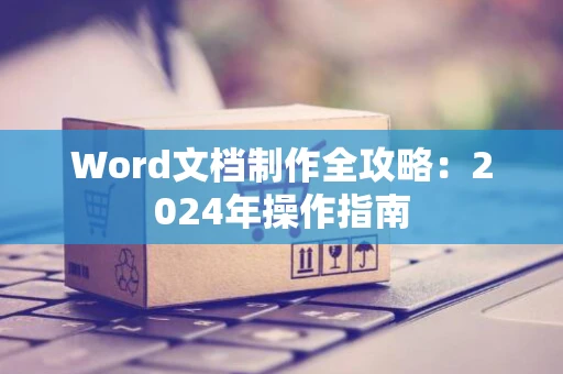 Word文档制作全攻略：2024年操作指南