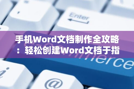 手机Word文档制作全攻略：轻松创建Word文档于指尖，2024操作指南