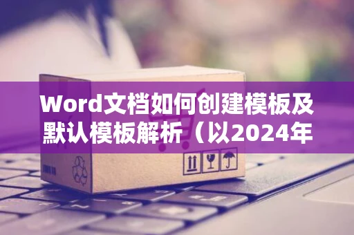 Word文档如何创建模板及默认模板解析（以2024年为例）