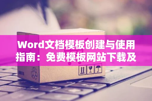 Word文档模板创建与使用指南：免费模板网站下载及Word中模板定位