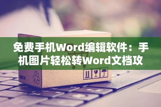 免费手机Word编辑软件：手机图片轻松转Word文档攻略（2024版）