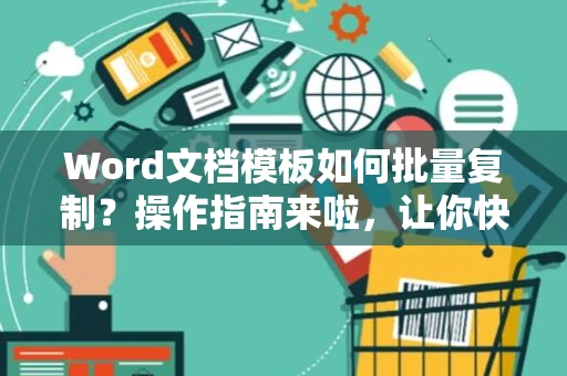 Word文档模板如何批量复制？操作指南来啦，让你快速在文档中制作多个模板副本（附指南到2024年）