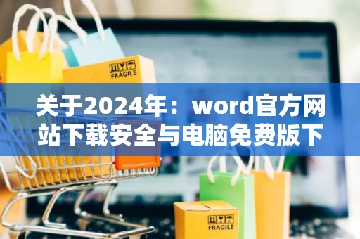 关于2024年：word官方网站下载安全与电脑免费版下载教程