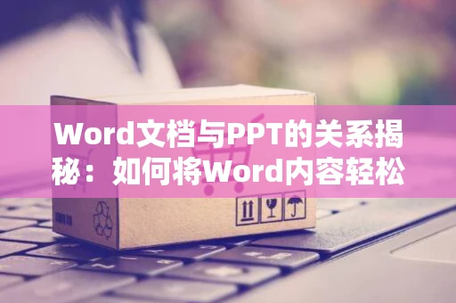 Word文档与PPT的关系揭秘：如何将Word内容轻松导入PPT中（指南2024版）