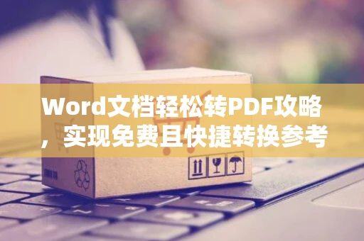 Word文档轻松转PDF攻略，实现免费且快捷转换参考指导 2024版