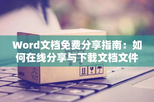 Word文档免费分享指南：如何在线分享与下载文档文件？