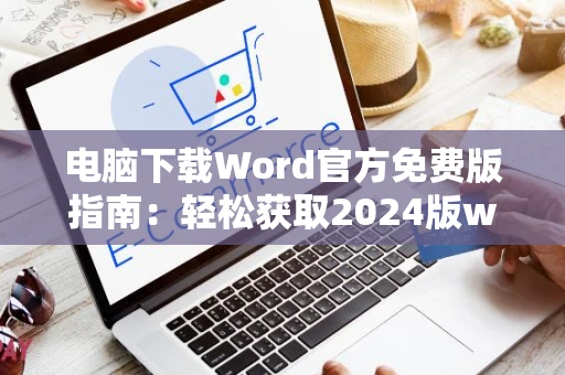 电脑下载Word官方免费版指南：轻松获取2024版word文档电脑版软件