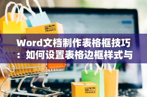 Word文档制作表格框技巧：如何设置表格边框样式与格式？