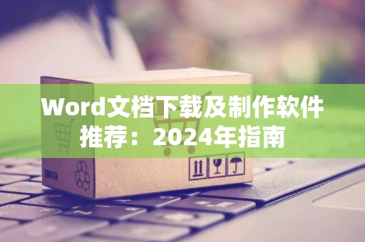 Word文档下载及制作软件推荐：2024年指南