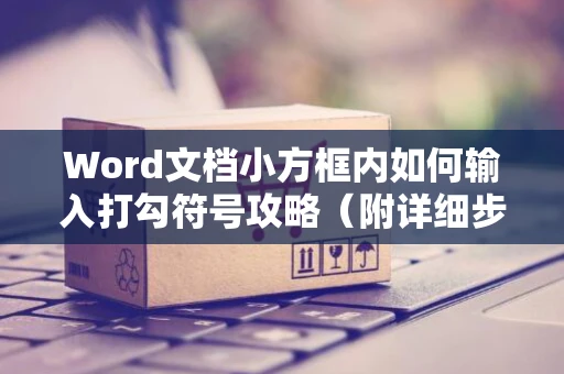 Word文档小方框内如何输入打勾符号攻略（附详细步骤图解）
