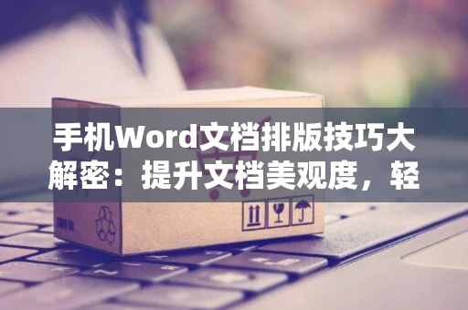 手机Word文档排版技巧大解密：提升文档美观度，轻松解决排版混乱问题