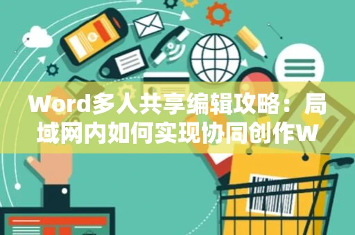 Word多人共享编辑攻略：局域网内如何实现协同创作Word文档的新体验