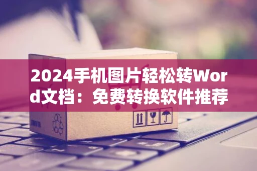 2024手机图片轻松转Word文档：免费转换软件推荐