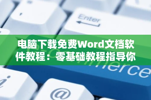 电脑下载免费Word文档软件教程：零基础教程指导你免费下载Word软件！