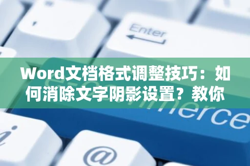Word文档格式调整技巧：如何消除文字阴影设置？教你轻松掌握技巧方法！以移除文档中的阴影效果