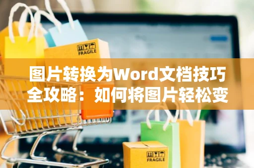 图片转换为Word文档技巧全攻略：如何将图片轻松变成Word文档操作指南（2024版）