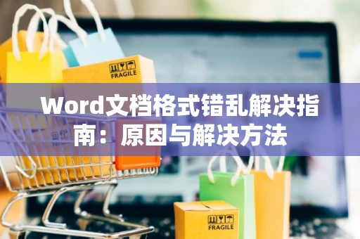 Word文档格式错乱解决指南：原因与解决方法