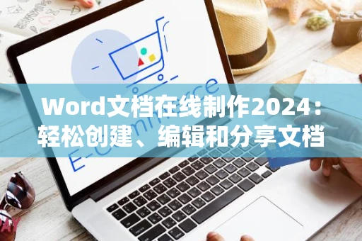 Word文档在线制作2024：轻松创建、编辑和分享文档