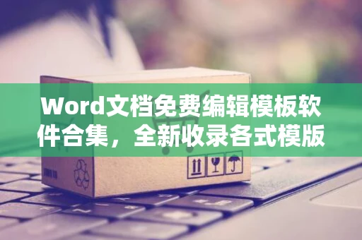 Word文档免费编辑模板软件合集，全新收录各式模版软件畅享编辑乐趣：2024版