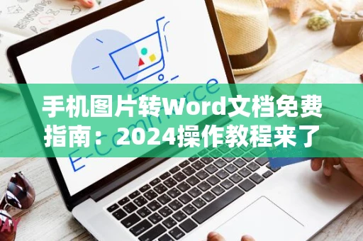 手机图片转Word文档免费指南：2024操作教程来了！