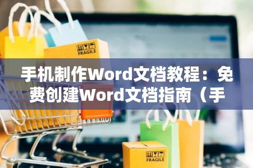 手机制作Word文档教程：免费创建Word文档指南（手机操作）