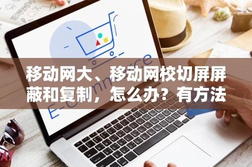 移动网大、移动网校切屏屏蔽和复制，怎么办？有方法解除切屏和复制限制吗？