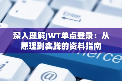 深入理解JWT单点登录：从原理到实践的资料指南