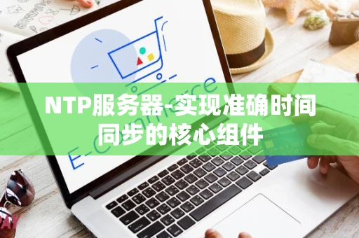 NTP服务器-实现准确时间同步的核心组件