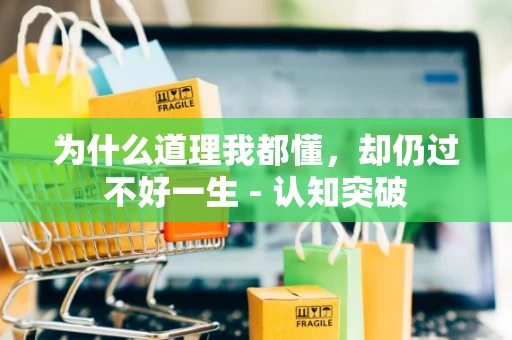 为什么道理我都懂，却仍过不好一生 - 认知突破