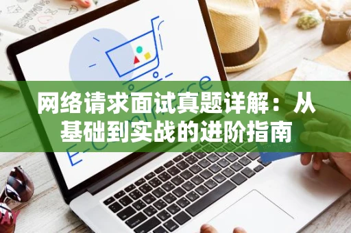 网络请求面试真题详解：从基础到实战的进阶指南