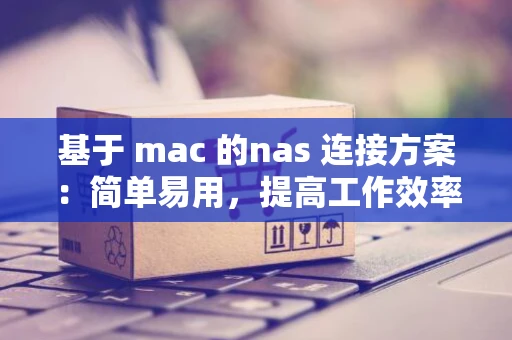基于 mac 的nas 连接方案：简单易用，提高工作效率