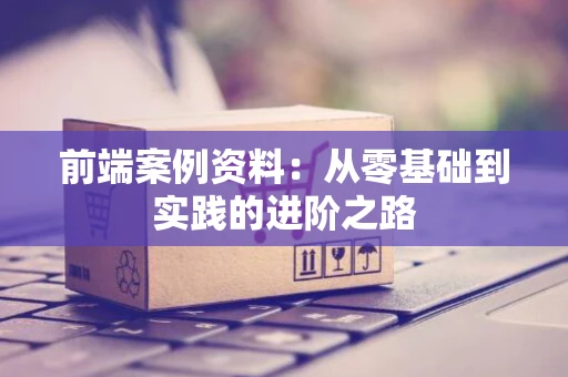 前端案例资料：从零基础到实践的进阶之路