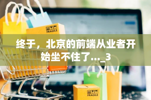 终于，北京的前端从业者开始坐不住了..._3