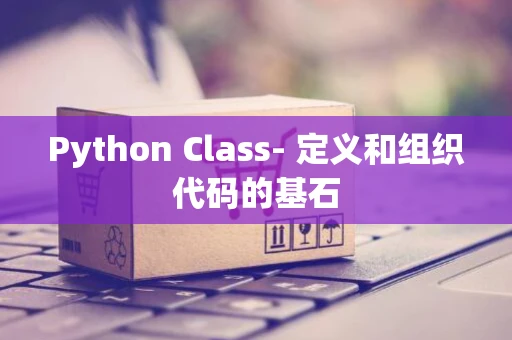 Python Class- 定义和组织代码的基石