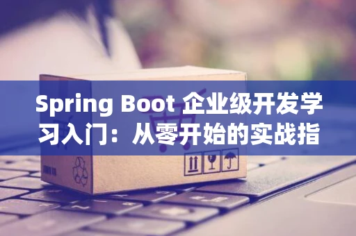 Spring Boot 企业级开发学习入门：从零开始的实战指南